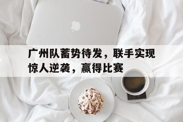 广州队蓄势待发,联手实现惊人逆袭,赢得比赛