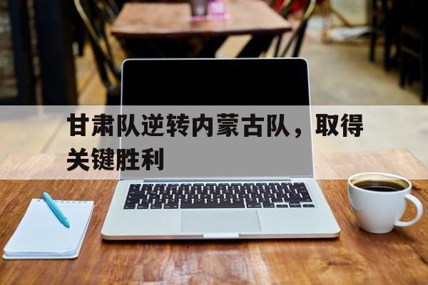 甘肃队逆转内蒙古队,取得关键胜利是哪一年