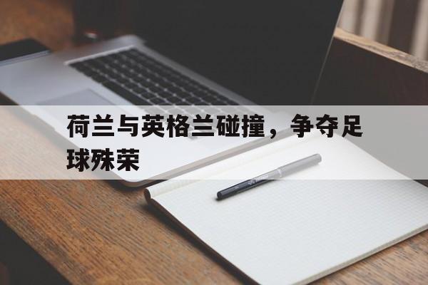 荷兰与英格兰碰撞,争夺足球殊荣的是谁